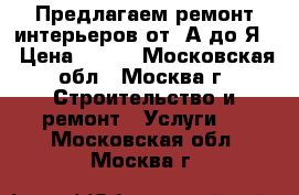 Предлагаем ремонт интерьеров от “А“до“Я“ › Цена ­ 123 - Московская обл., Москва г. Строительство и ремонт » Услуги   . Московская обл.,Москва г.